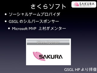 さくらソフト
• ソーシャルゲームプロバイダ
• GSGL のシルバースポンサー
 • Microsoft MVP 上村がメンター




                       GSGL HP より拝借
 