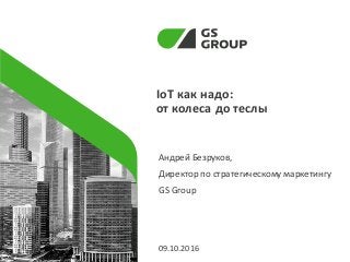 IoT как надо:
от колеса до теслы
Андрей Безруков,
Директор по стратегическому маркетингу
GS Group
09.10.2016
 
