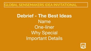 GLOBAL SENSEMAKERS IDEA INVITATIONAL
Debrief - The Best Ideas
Name

One-liner

Why Special

Important Details

 