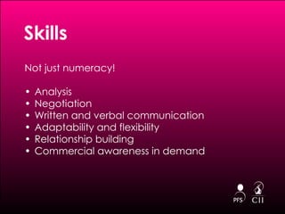 Skills Not just numeracy! Analysis Negotiation Written and verbal communication Adaptability and flexibility Relationship building Commercial awareness in demand 