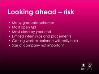 Looking ahead – risk  Many graduate schemes Most open Q3  Most close by year end  Limited internships and placements Getting work experience will really help Size of company not important 