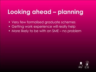 Looking ahead – planning Very few formalised graduate schemes Getting work experience will really help More likely to be with an SME – no problem 