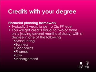 Credits with your degree Financial planning framework Typically 2 years to get to Dip FP level You will get credits equal to two or three units (saving several months of study) with a degree in one of the following  Accounting Business Economics Finance Law Management 