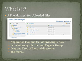 A File Manager for Uploaded FilesApplication look and feel via JavaScript / AjaxPermissions by role, file, and Organic GroupDrag and Drop of files and directoriesand more…What is it?
