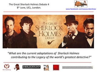 www.facebook.com/saveundershaw
The Great Sherlock Holmes Debate 4
8th
June, UCL, London.
“What are the current adaptations of Sherlock Holmes
contributing to the Legacy of the world’s greatest detective?”
 