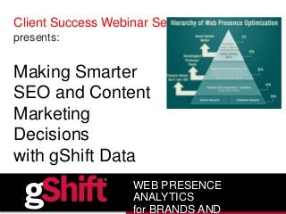 Client Success Webinar Series
presents:
Making Smarter
SEO and Content
Marketing
Decisions
with gShift Data
WEB PRESENCE
ANALYTICS
for BRANDS AND
 