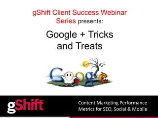 gShift Client Success Webinar 
Series presents: 
Google + Tricks 
and Treats 
Content Marketing Performance 
Metrics for SEO, Social & Mobile 
 