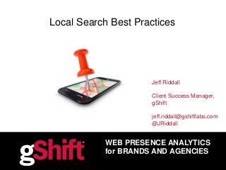 WEB PRESENCE ANALYTICS
for BRANDS AND AGENCIES
Local Search Best Practices
Jeff Riddall
Client Success Manager,
gShift
jeff.riddall@gshiftlabs.com
@JRiddall
 