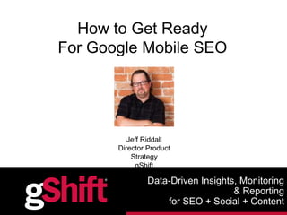 @gShiftLabs | #MobileSEO
Data-Driven Insights, Monitoring
& Reporting
for SEO + Social + Content
How to Get Ready
For Google Mobile SEO
Jeff Riddall
Director Product
Strategy
gShift
 