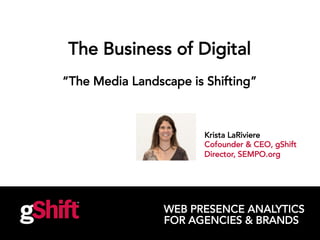 WEB PRESENCE ANALYTICS
FOR AGENCIES & BRANDS
The Business of Digital
“The Media Landscape is Shifting”
Krista LaRiviere
Cofounder & CEO, gShift
Director, SEMPO.org
 