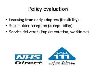 Policy evaluation
• Learning from early adopters (feasibility)
• Stakeholder reception (acceptability)
• Service delivered (implementation, workforce)
 