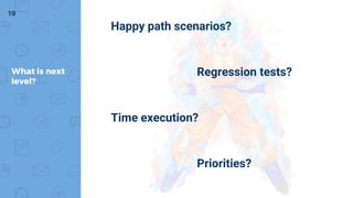 19
What is next
level?
Happy path scenarios?
Regression tests?
Time execution?
Priorities?
 