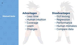 3
Manual tests
Advantages
▸Less time
▸Human intuition
▸Coverage
▸Learn
▸Changes
Disadvantages
▸GUI testing
▸Regression
▸Performance
▸Human mistakes
▸Compare data
 
