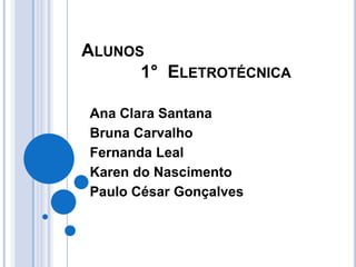 ALUNOS
      1° ELETROTÉCNICA

Ana Clara Santana
Bruna Carvalho
Fernanda Leal
Karen do Nascimento
Paulo César Gonçalves
 