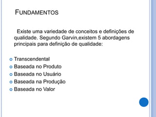 FUNDAMENTOS

     Existe uma variedade de conceitos e definições de
    qualidade. Segundo Garvin,existem 5 abordagens
    principais para definição de qualidade:

 Transcendental
 Baseada no Produto

 Baseada no Usuário

 Baseada na Produção

 Baseada no Valor
 