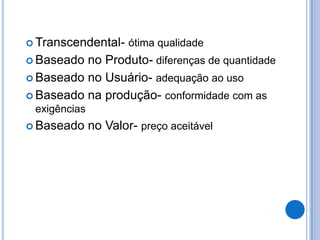  Transcendental-     ótima qualidade
 Baseado no Produto- diferenças de quantidade
 Baseado no Usuário- adequação ao uso

 Baseado na produção- conformidade com as
 exigências
 Baseado     no Valor- preço aceitável
 