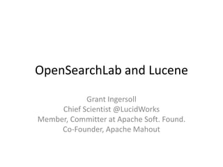 OpenSearchLab and Lucene

            Grant Ingersoll
     Chief Scientist @LucidWorks
Member, Committer at Apache Soft. Found.
     Co-Founder, Apache Mahout
 