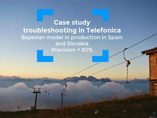 Case study
troubleshooting in Telefonica
Bayesian model in production in Spain
and Slovakia
Precision > 80%
11
 