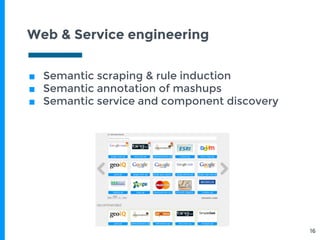 Web & Service engineering
■ Semantic scraping & rule induction
■ Semantic annotation of mashups
■ Semantic service and component discovery
16
 