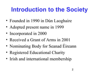 Introduction to the Society
•   Founded in 1990 in Dún Laoghaire
•   Adopted present name in 1999
•   Incorporated in 2000...