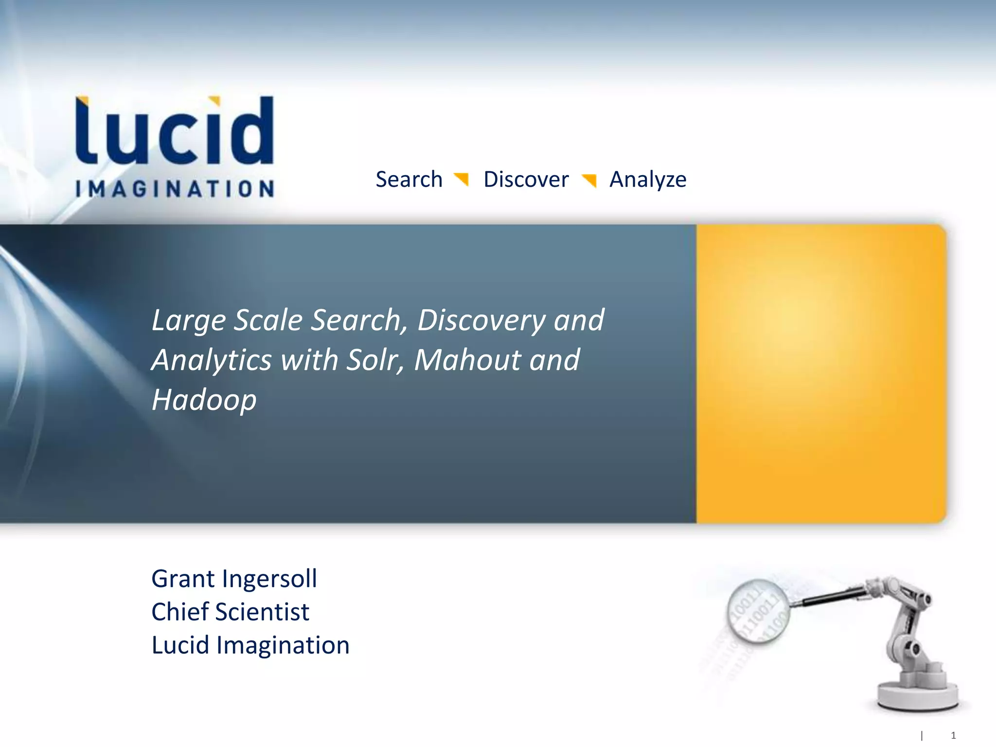 Search   Discover   Analyze




Large Scale Search, Discovery and
Analytics with Solr, Mahout and
Hadoop




Grant Ingersoll
Chief Scientist
Lucid Imagination


                                                  |   1
 