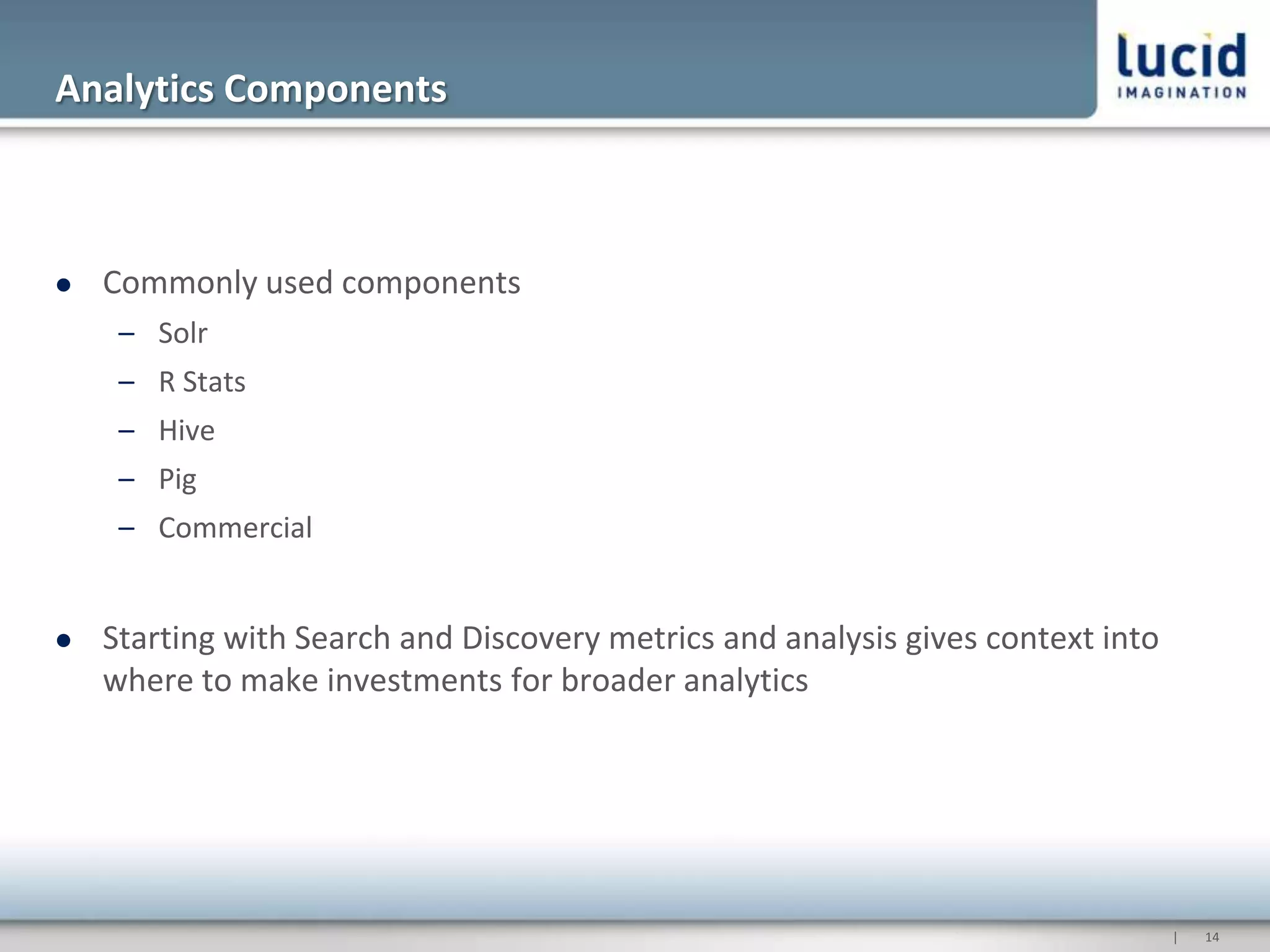 Analytics Components



   Commonly used components
     – Solr
     – R Stats
     – Hive
     – Pig
     – Commercial


   Starting with Search and Discovery metrics and analysis gives context into
    where to make investments for broader analytics




                                                                                 |   14
 