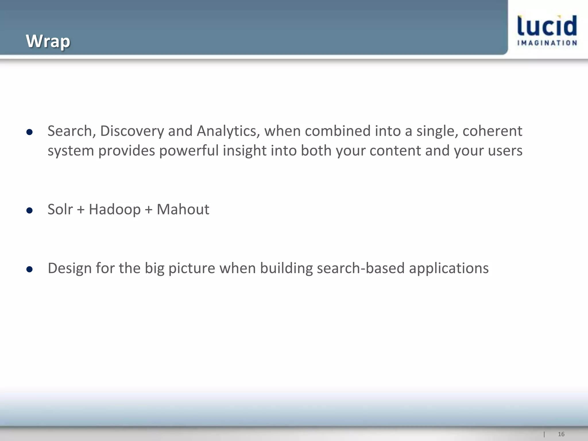 Wrap



   Search, Discovery and Analytics, when combined into a single, coherent
    system provides powerful insight into both your content and your users


   Solr + Hadoop + Mahout


   Design for the big picture when building search-based applications




                                                                             |   16
 