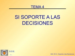 TEMA 4

      SI SOPORTE A LAS
         DECISIONES




D.O.E.
                    GSI. El S.I. Soporte a las Decisiones
-1-
 