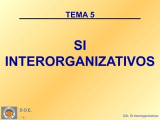 TEMA 5



        SI
INTERORGANIZATIVOS


 D.O.E.
                   GSI. SI Interorganizativos
 -1-
 