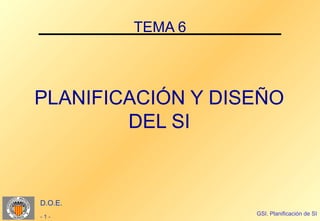 TEMA 6



PLANIFICACIÓN Y DISEÑO
        DEL SI


D.O.E.
                   GSI. Planificación de SI
-1-
 