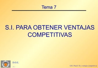 Tema 7



S.I. PARA OBTENER VENTAJAS
        COMPETITIVAS



  D.O.E.
                    GSI. Planif. SI y ventajas competitivas
  -1-
 