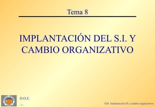 Tema 8


IMPLANTACIÓN DEL S.I. Y
 CAMBIO ORGANIZATIVO



D.O.E.
                  GSI. Implantación SI y cambio organizativo
-1-
 