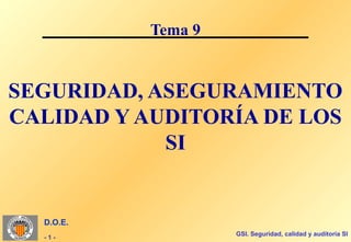 Tema 9


SEGURIDAD, ASEGURAMIENTO
CALIDAD Y AUDITORÍA DE LOS
            SI


  D.O.E.
                    GSI. Seguridad, calidad y auditoría SI
  -1-
 