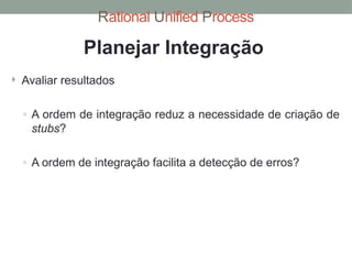Rational Unified Process
 Avaliar resultados
◦ A ordem de integração reduz a necessidade de criação de
stubs?
◦ A ordem de integração facilita a detecção de erros?
Planejar Integração
 