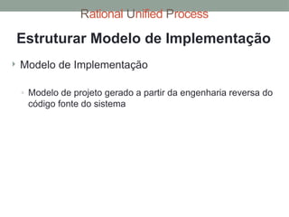 Rational Unified Process
Estruturar Modelo de Implementação
 Modelo de Implementação
◦ Modelo de projeto gerado a partir da engenharia reversa do
código fonte do sistema
 