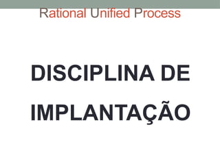 Rational Unified Process
DISCIPLINA DE
IMPLANTAÇÃO
 