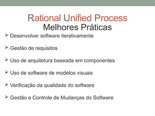 Rational Unified Process
Melhores Práticas
 Desenvolver software iterativamente
 Gestão de requisitos
 Uso de arquitetura baseada em componentes
 Uso de software de modelos visuais
 Verificação da qualidade do software
 Gestão e Controle de Mudanças do Software
 