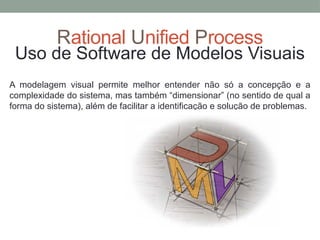 Rational Unified Process
Uso de Software de Modelos Visuais
A modelagem visual permite melhor entender não só a concepção e a
complexidade do sistema, mas também “dimensionar” (no sentido de qual a
forma do sistema), além de facilitar a identificação e solução de problemas.
 