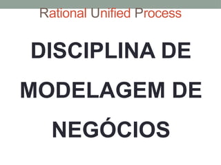 Rational Unified Process
DISCIPLINA DE
MODELAGEM DE
NEGÓCIOS
 