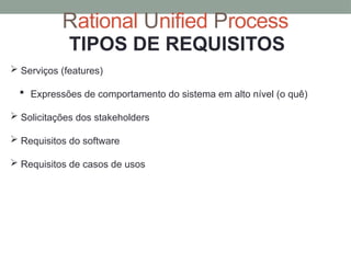 Rational Unified Process
TIPOS DE REQUISITOS
 Serviços (features)
 Expressões de comportamento do sistema em alto nível (o quê)
 Solicitações dos stakeholders
 Requisitos do software
 Requisitos de casos de usos
 