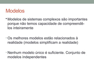 Modelos
• Modelos de sistemas complexos são importantes
porque não temos capacidade de compreendê-
los inteiramente
• Os melhores modelos estão relacionados à
realidade (modelos simplificam a realidade)
• Nenhum modelo único é suficiente. Conjunto de
modelos independentes
 