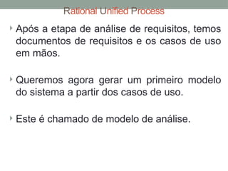 Rational Unified Process
 Após a etapa de análise de requisitos, temos
documentos de requisitos e os casos de uso
em mãos.
 Queremos agora gerar um primeiro modelo
do sistema a partir dos casos de uso.
 Este é chamado de modelo de análise.
 