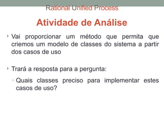 Rational Unified Process
 Vai proporcionar um método que permita que
criemos um modelo de classes do sistema a partir
dos casos de uso
 Trará a resposta para a pergunta:
◦ Quais classes preciso para implementar estes
casos de uso?
Atividade de Análise
 