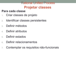 Rational Unified Process
Projetar classes
Para cada classe
1. Criar classes de projeto
2. Identificar classes persistentes
3. Definir métodos
4. Definir atributos
5. Definir estados
6. Definir relacionamentos
7. Contemplar os requisitos não-funcionais
 