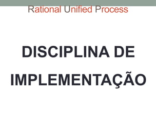 Rational Unified Process
DISCIPLINA DE
IMPLEMENTAÇÃO
 