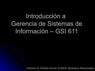 Introducción a  Gerencia de Sistemas de Información – GSI 611 Carmen R. Cintrón Ferrer,  ©  2004, Derechos Reservados 