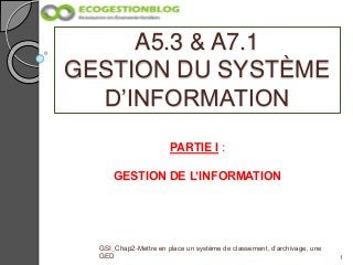 A5.3 & A7.1
GESTION DU SYSTÈME
D’INFORMATION
1
GSI_Chap2-Mettre en place un système de classement, d’archivage, une
GED
PARTIE I :
GESTION DE L’INFORMATION
 
