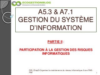 A5.3 & A7.1
GESTION DU SYSTÈME
D’INFORMATION
1
GSI_Chap5-Organiser la maintenance du réseau informatique d’une PME-
PMI
PARTIE II :
PARTICIPATION À LA GESTION DES RISQUES
INFORMATIQUES
 
