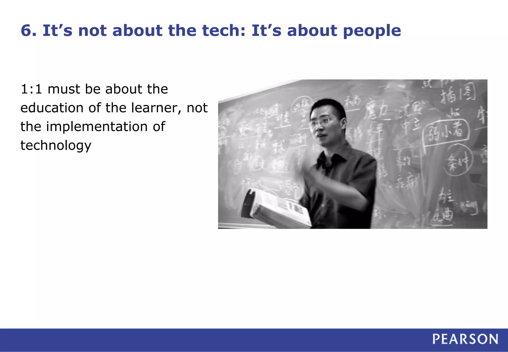 6. It’s not about the tech: It’s about people
1:1 must be about the
education of the learner, not
the implementation of
technology
 