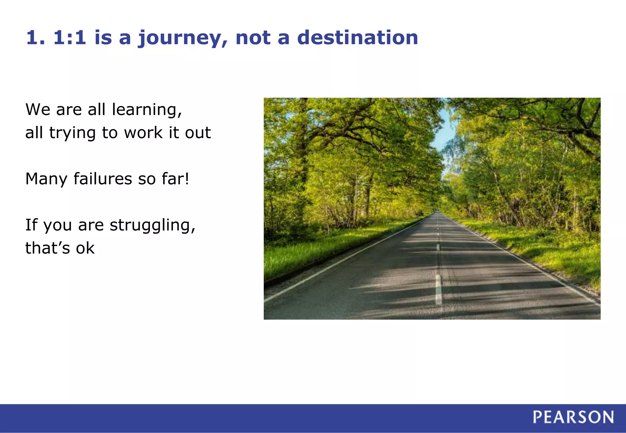 1. 1:1 is a journey, not a destination
We are all learning,
all trying to work it out
Many failures so far!
If you are struggling,
that’s ok
 
